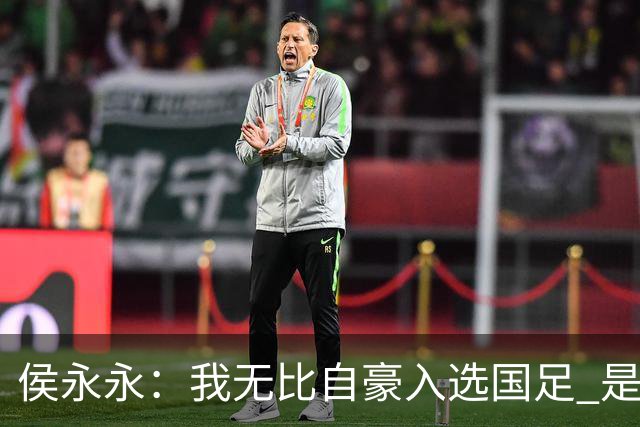 侯永永：我无比自豪入选国足 是梦寐以求的事情